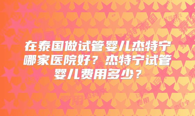 在泰国做试管婴儿杰特宁哪家医院好？杰特宁试管婴儿费用多少？
