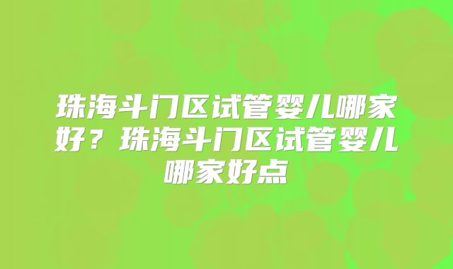珠海斗门区试管婴儿哪家好?珠海斗门区试管婴儿哪家好点