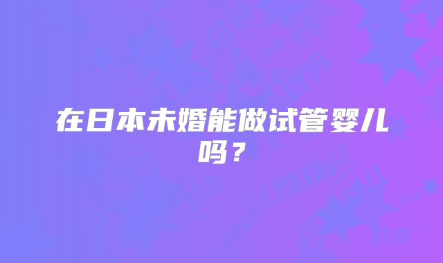 在日本未婚能做试管婴儿吗?