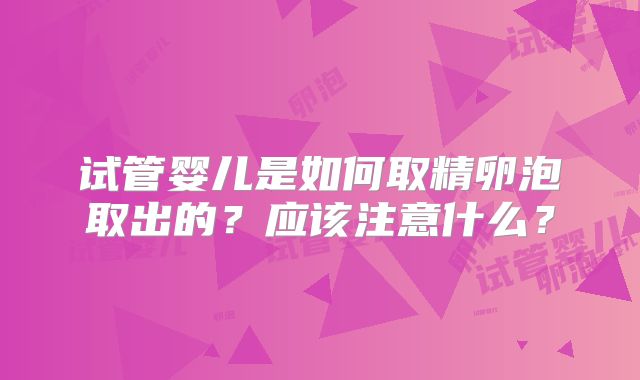 试管婴儿是如何取精卵泡取出的?应该注意什么?