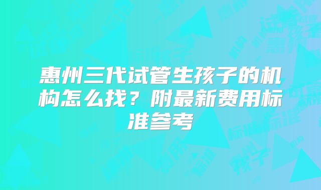 惠州三代试管生孩子的机构怎么找？附最新费用标准参考