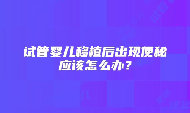 试管婴儿移植后出现便秘应该怎么办?