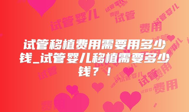 试管移植费用需要用多少钱_试管婴儿移植需要多少钱?!