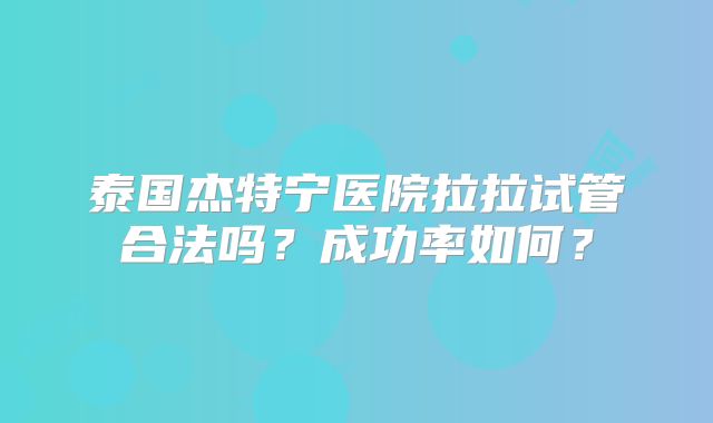 泰国杰特宁医院拉拉试管合法吗?成功率如何?