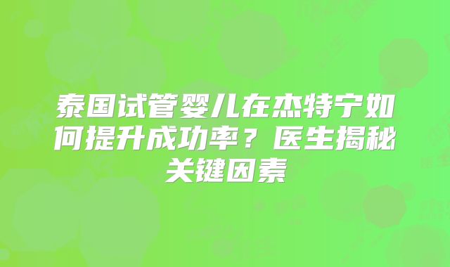泰国试管婴儿在杰特宁如何提升成功率？医生揭秘关键因素