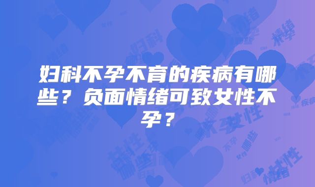 妇科不孕不育的疾病有哪些？负面情绪可致女性不孕？