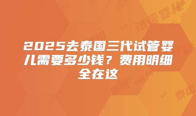 2025去泰国三代试管婴儿需要多少钱?费用明细全在这