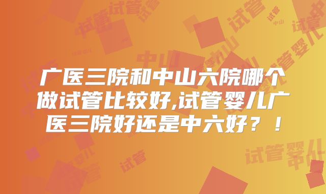 广医三院和中山六院哪个做试管比较好,试管婴儿广医三院好还是中六好?!