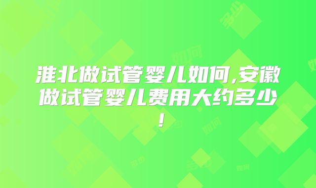 淮北做试管婴儿如何,安徽做试管婴儿费用大约多少！
