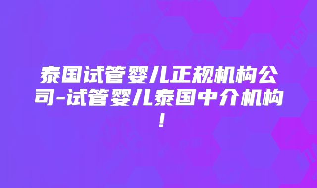 泰国试管婴儿正规机构公司-试管婴儿泰国中介机构!