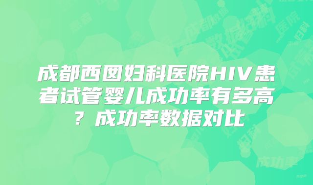 成都西囡妇科医院HIV患者试管婴儿成功率有多高?成功率数据对比