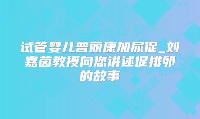 试管婴儿普丽康加尿促_刘嘉茵教授向您讲述促排卵的故事