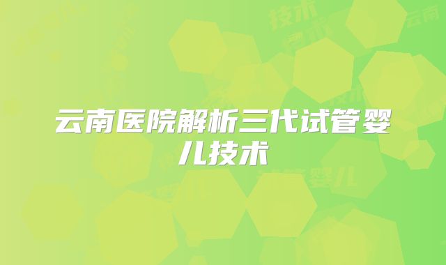 云南医院解析三代试管婴儿技术