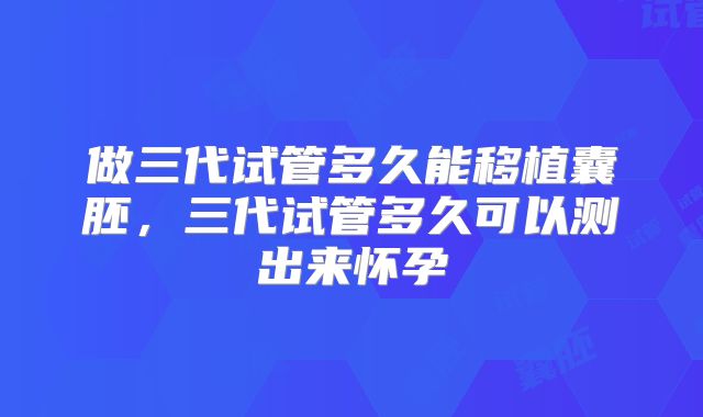 做三代试管多久能移植囊胚,三代试管多久可以测出来怀孕