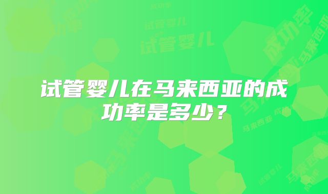 试管婴儿在马来西亚的成功率是多少？