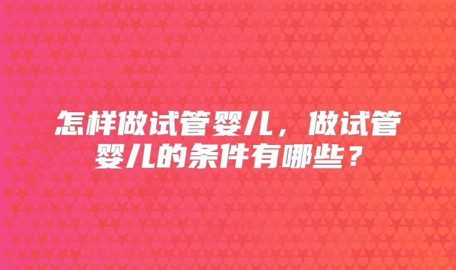 怎样做试管婴儿,做试管婴儿的条件有哪些?