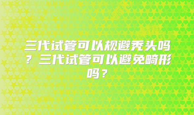 三代试管可以规避秃头吗?三代试管可以避免畸形吗?