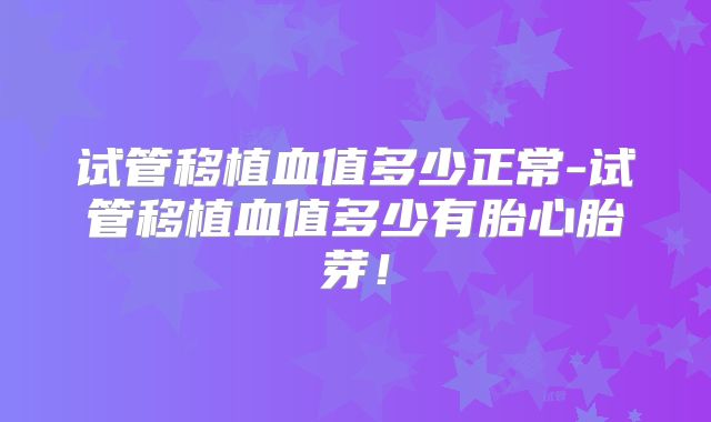 试管移植血值多少正常-试管移植血值多少有胎心胎芽!