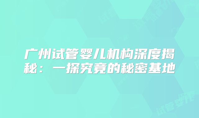 广州试管婴儿机构深度揭秘:一探究竟的秘密基地