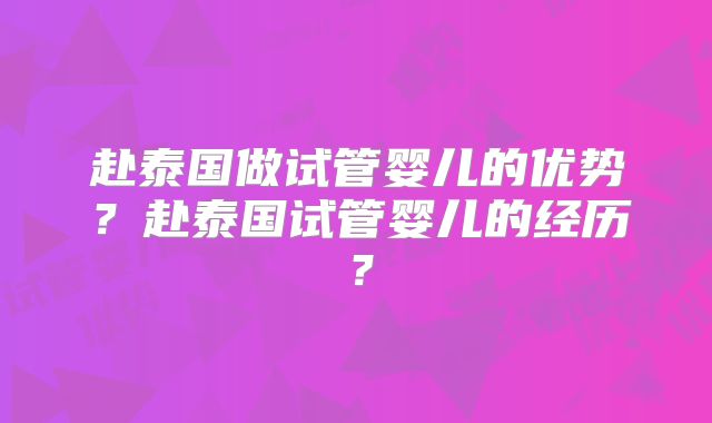赴泰国做试管婴儿的优势？赴泰国试管婴儿的经历？