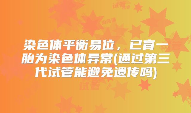 染色体平衡易位,已育一胎为染色体异常(通过第三代试管能避免遗传吗)