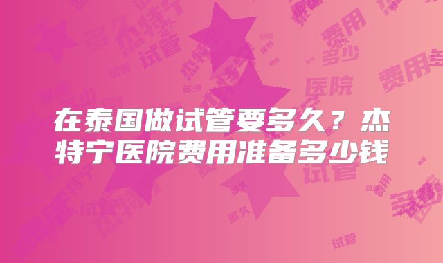 在泰国做试管要多久?杰特宁医院费用准备多少钱
