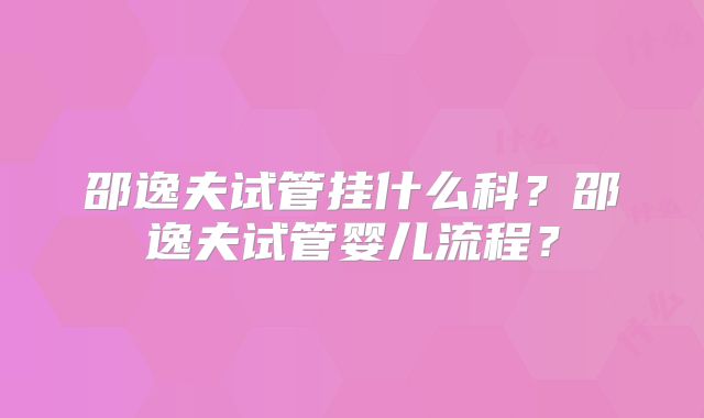 邵逸夫试管挂什么科?邵逸夫试管婴儿流程?
