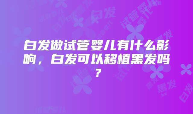 白发做试管婴儿有什么影响,白发可以移植黑发吗?