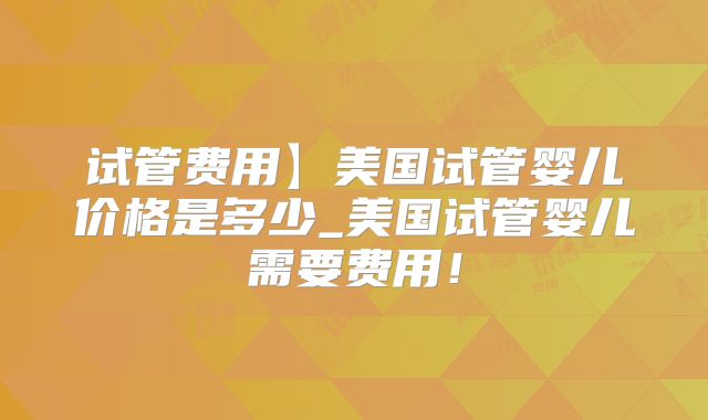 试管费用】美国试管婴儿价格是多少_美国试管婴儿需要费用!