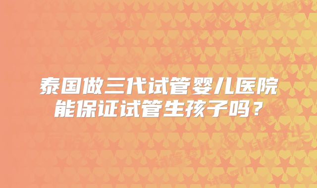 泰国做三代试管婴儿医院能保证试管生孩子吗?
