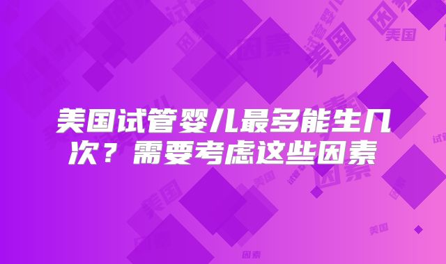 美国试管婴儿最多能生几次？需要考虑这些因素