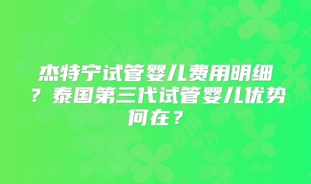 杰特宁试管婴儿费用明细？泰国第三代试管婴儿优势何在？
