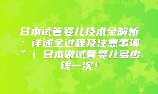 日本试管婴儿技术全解析：详述全过程及注意事项”！日本做试管婴儿多少钱一次！