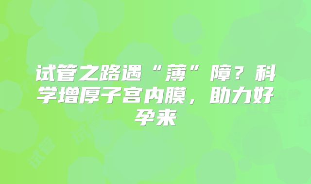 试管之路遇“薄”障?科学增厚子宫内膜,助力好孕来