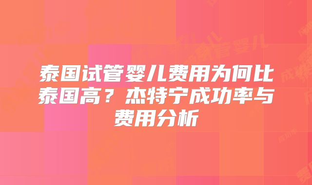 泰国试管婴儿费用为何比泰国高？杰特宁成功率与费用分析