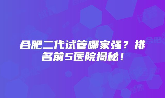 合肥二代试管哪家强?排名前5医院揭秘!