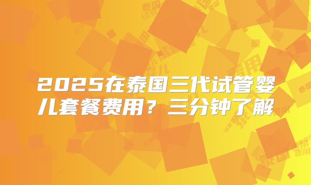 2025在泰国三代试管婴儿套餐费用?三分钟了解