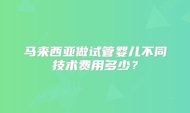 马来西亚做试管婴儿不同技术费用多少？