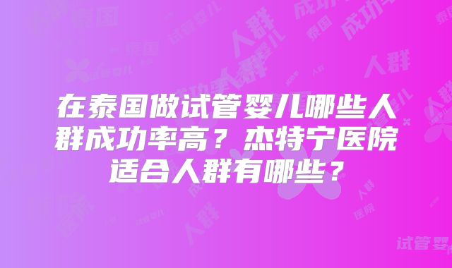 在泰国做试管婴儿哪些人群成功率高?杰特宁医院适合人群有哪些?