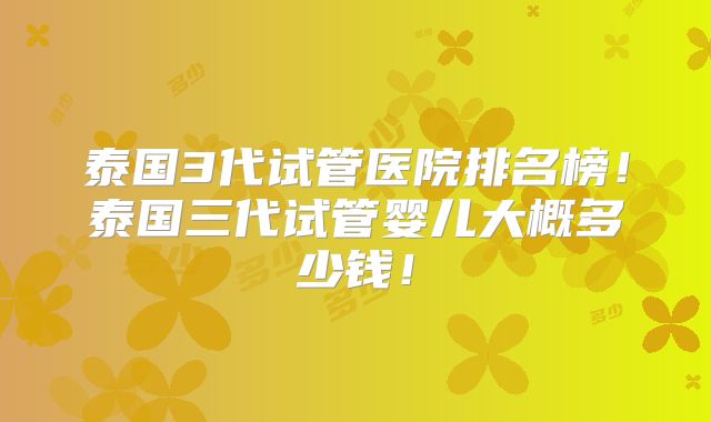 泰国3代试管医院排名榜!泰国三代试管婴儿大概多少钱!