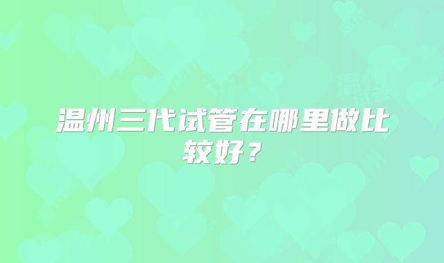 温州三代试管在哪里做比较好？