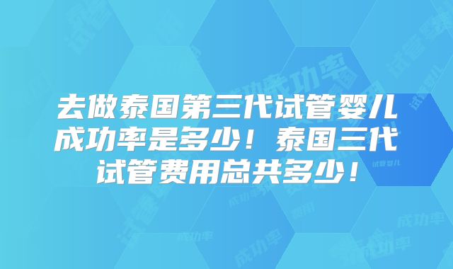 去做泰国第三代试管婴儿成功率是多少!泰国三代试管费用总共多少!