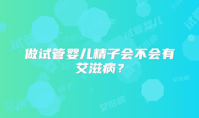 做试管婴儿精子会不会有艾滋病？