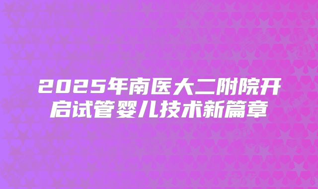 2025年南医大二附院开启试管婴儿技术新篇章