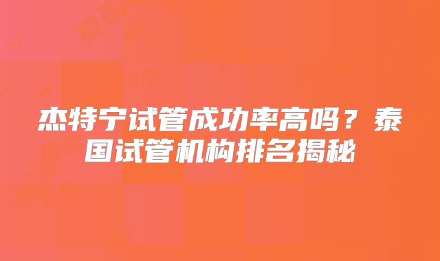 杰特宁试管成功率高吗？泰国试管机构排名揭秘
