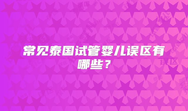 常见泰国试管婴儿误区有哪些？
