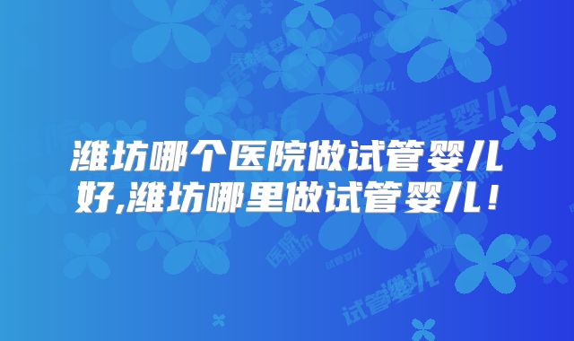 潍坊哪个医院做试管婴儿好,潍坊哪里做试管婴儿！