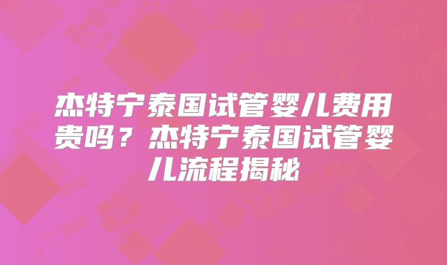 杰特宁泰国试管婴儿费用贵吗？杰特宁泰国试管婴儿流程揭秘