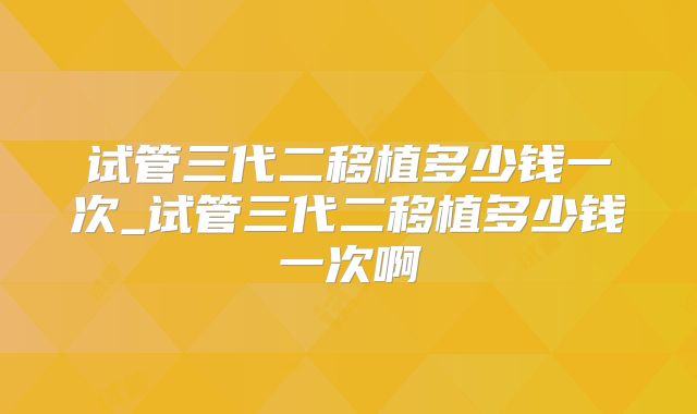 试管三代二移植多少钱一次_试管三代二移植多少钱一次啊