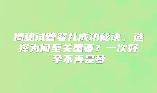 揭秘试管婴儿成功秘诀,选择为何至关重要?一次好孕不再是梦